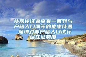 持居住证者享有一系列与户籍人口同等的优惠待遇 深圳对非户籍人口试行居住证制度