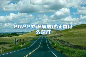 2022办深圳居住证要什么条件