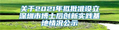 关于2021年拟批准设立深圳市博士后创新实践基地情况公示