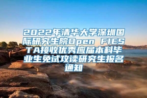 2022年清华大学深圳国际研究生院Open FIESTA接收优秀应届本科毕业生免试攻读研究生报名通知