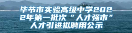 毕节市实验高级中学2022年第一批次“人才强市”人才引进拟聘用公示