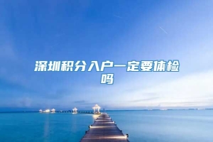 深圳积分入户一定要体检吗