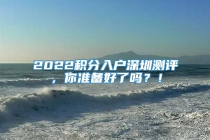 2022积分入户深圳测评，你准备好了吗？！