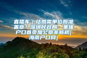 直播车｜结婚需单位批准盖章？深圳民政局：集体户口首页加公章非新规[海南户口网]