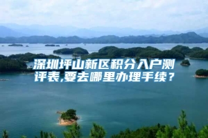 深圳坪山新区积分入户测评表,要去哪里办理手续？