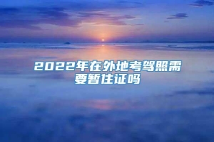 2022年在外地考驾照需要暂住证吗