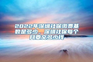 2022年深圳社保缴费基数是多少，深圳社保每个月要交多少钱