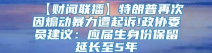 【财闻联播】特朗普再次因煽动暴力遭起诉!政协委员建议：应届生身份保留延长至5年