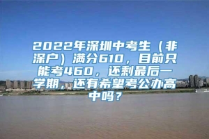 2022年深圳中考生（非深户）满分610，目前只能考460，还剩最后一学期，还有希望考公办高中吗？