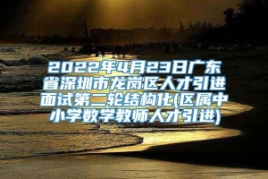 2022年4月23日广东省深圳市龙岗区人才引进面试第二轮结构化(区属中小学数学教师人才引进)