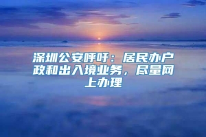 深圳公安呼吁：居民办户政和出入境业务，尽量网上办理