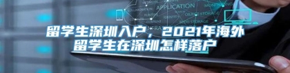 留学生深圳入户，2021年海外留学生在深圳怎样落户