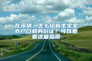 在深圳，怎么给新生宝宝办户口和身份证？可以看看这篇指南