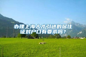 办理上海人才引进的居住证对户口有要求吗？