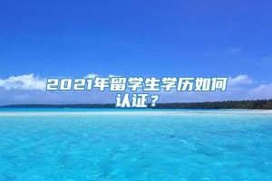 2021年留学生学历如何认证？