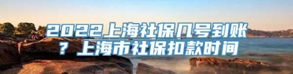 2022上海社保几号到账？上海市社保扣款时间