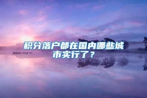 积分落户都在国内哪些城市实行了？