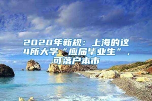 2020年新规：上海的这4所大学“应届毕业生”，可落户本市