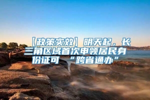 【政策实效】明天起，长三角区域首次申领居民身份证可 “跨省通办”