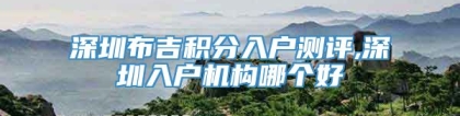 深圳布吉积分入户测评,深圳入户机构哪个好