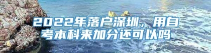 2022年落户深圳，用自考本科来加分还可以吗