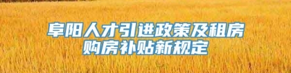 阜阳人才引进政策及租房购房补贴新规定