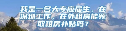 我是一名大专应届生，在深圳工作，在外租房能领取租房补贴吗？