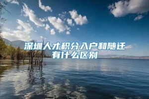 深圳人才积分入户和随迁有什么区别