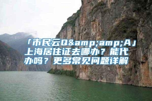 「市民云Q&amp;A」上海居住证去哪办？能代办吗？更多常见问题详解→