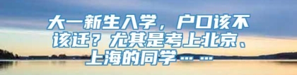 大一新生入学，户口该不该迁？尤其是考上北京、上海的同学……