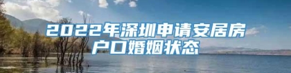 2022年深圳申请安居房户口婚姻状态