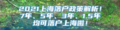 2021上海落户政策解析！7年、5年、3年、1.5年均可落户上海啦！