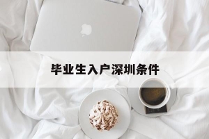 毕业生入户深圳条件(毕业生入户深圳条件政策)