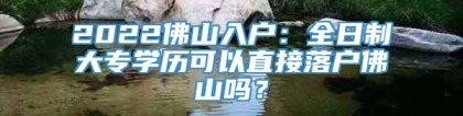 2022佛山入户：全日制大专学历可以直接落户佛山吗？