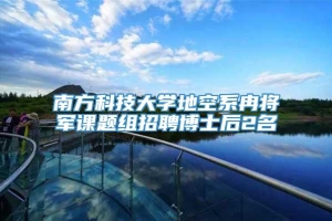 南方科技大学地空系冉将军课题组招聘博士后2名