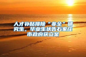 人才补贴排除“非全”研究生，毕业生状告石家庄市政府获立案