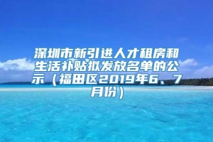 深圳市新引进人才租房和生活补贴拟发放名单的公示（福田区2019年6、7月份）