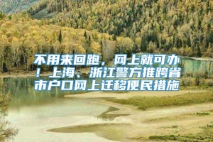 不用来回跑，网上就可办！上海、浙江警方推跨省市户口网上迁移便民措施