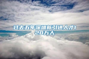 过去五年深圳新引进人才120万人