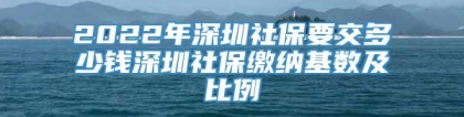 2022年深圳社保要交多少钱深圳社保缴纳基数及比例