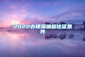 2022办理深圳居住证条件