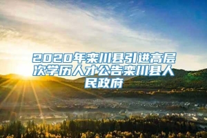 2020年栾川县引进高层次学历人才公告栾川县人民政府