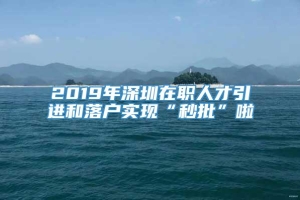 2019年深圳在职人才引进和落户实现“秒批”啦