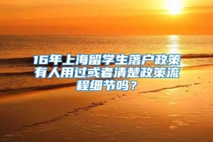 16年上海留学生落户政策有人用过或者清楚政策流程细节吗？