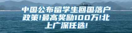 中国公布留学生回国落户政策!最高奖励100万!北上广深任选!