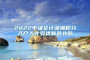 2022中级会计深圳积分入户人才引进新政补贴