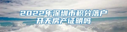 2022年深圳市积分落户开无房产证明吗