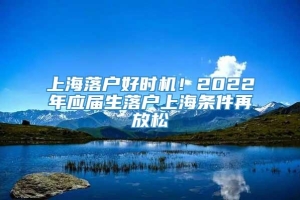 上海落户好时机！2022年应届生落户上海条件再放松