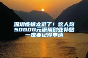 深圳疫情太难了！这人均50000元深圳创业补贴一定要记得申请