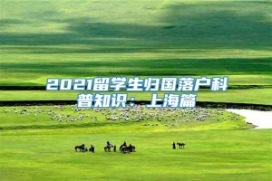 2021留学生归国落户科普知识：上海篇